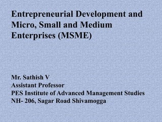 Entrepreneurial Development and
Micro, Small and Medium
Enterprises (MSME)
Mr. Sathish V
Assistant Professor
PES Institute of Advanced Management Studies
NH- 206, Sagar Road Shivamogga
 