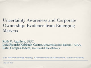 Uncertainty Awareness and Corporate Ownership: Evidence from Emerging Markets ,[object Object],May 6-7, 2011 Ruth V. Aguilera,  UIUC Luiz Ricardo Kabbach-Castro,  Universitat Illes Balears | UIUC Rafel Crespí-Cladera,  Universitat Illes Balears 