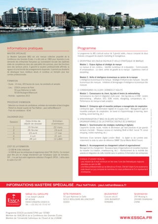 Informations pratiques                                                               Programme
 MASTÈRE SPÉCIALISÉ                                                                   Le programme du MS s’articule autour de 3 grands volets, chacun composé de deux
 Le Mastère Spécialisé (MS) est une marque collective propriété de la                 modules conjuguant les aspects marketing et managériaux :
 Conférence des Grandes Écoles. Il a été créé en 1983 pour répondre à une
 demande des entreprises françaises qui souhaitaient recruter des diplômés            1- DÉCRYPTAGE DES ENJEUX DIGITAUX ET VEILLE STRATÉGIQUE DE MARQUE
 dotés de compétences dans des spécialités très pointues, pour des fonctions            Module 1 : Enjeux digitaux et stratégie de marque
 dans des secteurs précis. Il garantit la vocation professionnelle affirmée, la         La marque et son contenu - Identité numérique et e-réputation - Communautés
 rigueur et la technicité des enseignements dispensés. Il permet aux étudiants          et ambassadeurs - Le client, centre de gravité de la marque - Expérience client et
 de développer leurs meilleurs atouts et constitue un tremplin pour leur                storytelling
 carrière professionnelle.
                                                                                        Module 2 : Veille et intelligence économique au service de la marque
                                                                                        L’intelligence économique et la marque - Stratégie d’influence des marques - Sécurité
 FORMATION
                                                                                        économique des marques - Initiatives et témoignages d’intelligence économique des
 - Durée : 13 mois, 424 heures de cours, les vendredis et samedis                       marques
 - Lieu :	 ESSCA campus de Paris
 	         55 quai Alphonse Le Gallo                                                  2- CONNAISSANCE DU CLIENT, DONNÉES ET AGILITÉ
 	         92100 Boulogne-Billancourt                                                   Module 1 : Connaissance du client, big data et leviers du webmarketing
 - Rentrée : septembre 2013                                                             Connaissance du client et intégration multi-canal - Des big data au e-CRM - Leviers
                                                                                        webmarketing : affiliation, SEO, SEM, mobile, retargeting, comparateurs, etc. -
                                                                                        Performance de marque et web analytics
 PROCÉDURE D’ADMISSION
 - Sélection sur dossier de candidature, entretien de motivation et test d’anglais      Module 2 : Entreprise agile et nouvelles pratiques e-managériales de coopération
 - Retrait du dossier auprès de Paul Nathan : paul.nathan@essca.fr                      L’entreprise agile - Transformation digitale et e-supply chain - Management agile et




                                                                                                                                                                                    Conception bleugris communication - 06 04 65 60 88 - Document non contractuel - Photos : Fotolia - Caroline Doutre - Décembre 2012
 - Frais de candidature : 60 €                                                          nouvelles pratiques de coopération, de travail et d’apprentissage (e-learning, team
                                                                                        building, social learning, etc.)
 CALENDRIER 2013
                                                                                      3- SYNCHRONISATION ET MISE EN ŒUVRE SECTORIELLE ET
    Session            Date limite de                      Entretien                     ORGANISATIONNELLE DE LA STRATÉGIE DIGITALE DE LA MARQUE
                      dépôt de dossier                    d’admission
                                                                                        Module 1 : Synchronisation des stratégies marketing et digitales
        1	                 19 février	                       22 mars                    L’approche sociale, locale, mobile et déclinaison par best practices et par grands
        2	                 26 février	                       19 avril                   secteurs d’activité - Réseaux sociaux et marketing BtoB et BtoC (social TV, social
        3	                  23 avril	                         17 mai                    shopping, mobile marketing, etc.)
        4	                   4 juin	                          21 juin
                                                                                        Séminaire d’une semaine Digital London Week : le digital vu de Londres avec
        5	                  28 juin	                         12 juillet
                                                                                        notamment la visite du salon de référence SMWF (Social Media World Forum)

                                                                                        Module 2 : Accompagnement au changement culturel et organisationnel
 COÛT DE LA FORMATION
                                                                                        Management du changement - Nouveaux types d’organisations et nouvelles manières
 - 12 000 € à titre individuel                                                          de travailler (co-création, crowdsourcing, etc.) - Renforcement de la mobilité des
 - 14 500 € pour les entreprises et organismes (dont TVA 19,6%). Ce montant             salariés et intégration de cette mobilité dans le système d’information des entreprises
 peut être pris en charge directement par l’employeur (plan de formation,
 DIF…) ou par tout autre organisme collecteur (Fongecif, OPCA…) et/ou dans
 le cadre d’un CIF.                                                                     CHAQUE ÉTUDIANT RÉALISE :
                                                                                        - une mission de 4 mois minimum en lien avec l’une des thématiques majeures
                                                                                          abordées au sein du MS.
                                                                                        - une thèse professionnelle qui se déroule sur 9 mois. Elle fait l’objet d’une soutenance
                                                                                          orale devant un jury composé de membres du corps professoral et d’un représentant
                                                                                          d’entreprise.




INFORMATIONS ÉCOLE : info@essca.fr - 0 811 811 881Coût d’un appel local depuis un poste fixe
INFORMATIONS MASTÈRE SPÉCIALISÉ : Paul NATHAN - paul.nathan@essca.fr

                        SIÈGE DU GROUPE                                   SITE PARISIEN                                 BUDAPEST                               SHANGHAI
                        1 rue Joseph Lakanal                              55 quai Alphonse Le Gallo                     Czuczor utca 6                         297 Wusong lu
                        BP 40348                                          92513 BOULOGNE-BILLANCOURT                    1093 BUDAPEST                          200080 SHANGHAI
                        49003 ANGERS CEDEX 01                             CEDEX                                         HONGRIE                                CHINE
                        Tél. : +33 (0)2 41 73 47 47



Programme ESSCA accrédité EPAS par l’EFMD
Membre de l’AACSB et de la Conférence des Grandes Écoles
Membre de l’Université Catholique de l’Ouest et de L’UNAM                                                                                   WWW.ESSCA.FR
 