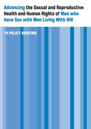 1
Advancing the Sexual and Reproductive
Health and Human Rights of Men who
have Sex with Men Living With HIV
*A Policy Briefing
 