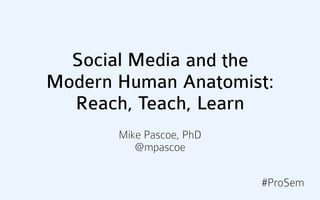 Social Media and the
Modern Human Anatomist:
  Reach, Teach, Learn
       Mike Pascoe, PhD
          @mpascoe

                          #ProSem
 