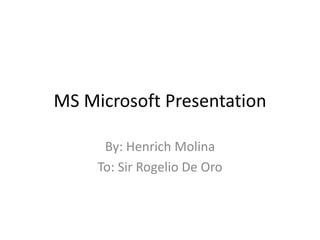 MS Microsoft Presentation
By: Henrich Molina
To: Sir Rogelio De Oro