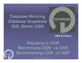 Database Mirroring
Database Snapshots
  SQL Server 2008

                                                 USA & France


        Migrating to 2008
    Benchmarks 2005 vs 2008
   Benchmarking 2008 on SSD                                     1
            Copyright 2009 all rights reserved
 