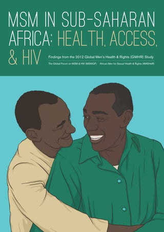 MSM in sub-saharan
africa: health, access,
& HIV Findings from the 2012 Global Men’s Health & Rights (GMHR) Study
The Global Forum on MSM & HIV (MSMGF)	 African Men for Sexual Health & Rights (AMSHeR)
 