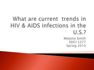 What are current  trends in HIV & AIDS infections in the U.S.? Melanie Smith EDCI 5377 Spring 2010 