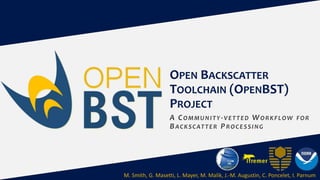 OPEN BACKSCATTER
TOOLCHAIN (OPENBST)
PROJECT
A COMMUNITY-VETTED WORKFLOW FOR
BACKSCATTER PROCESSING
M. Smith, G. Masetti, L. Mayer, M. Malik, J.-M. Augustin, C. Poncelet, I. Parnum
 