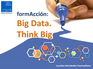 Lourdes	
  Hernández	
  Vozmediano	
  
	
  
@lhvozmediano	
  
lourdes.hernandez@msmk.es	
  
Lourdes	
  Hernández	
  Vozmediano	
  
www.msmk.es	
  
formAcción:	
  
Big	
  Data.	
  
Think	
  Big	
  
 