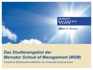 www.msm.uni-due.de
Das Studienangebot der
Mercator School of Management (MSM)
Fakultät für Betriebswirtschaftslehre der Universität Duisburg-Essen
 