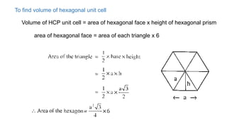 To find volume of hexagonal unit cell
Volume of HCP unit cell = area of hexagonal face x height of hexagonal prism
area of hexagonal face = area of each triangle x 6
 