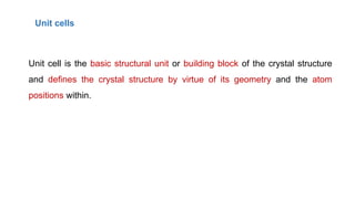 Unit cells
Unit cell is the basic structural unit or building block of the crystal structure
and defines the crystal structure by virtue of its geometry and the atom
positions within.
 