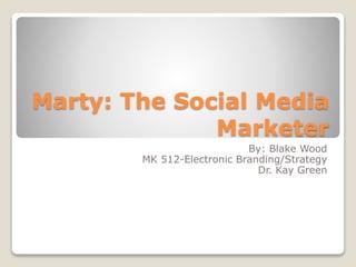 Marty: The Social Media
Marketer
By: Blake Wood
MK 512-Electronic Branding/Strategy
Dr. Kay Green
 