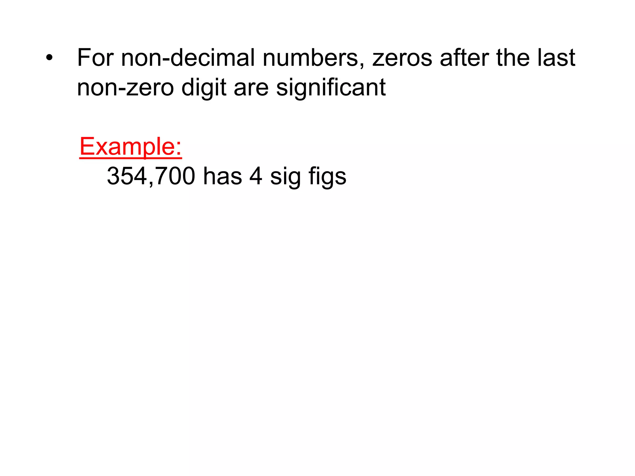 • For non-decimal numbers, zeros after the last 
non-zero digit are significant 
Example: 
354,700 has 4 sig figs 
 
