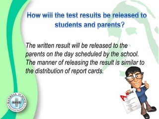 The written result will be released to the
parents on the day scheduled by the school.
The manner of releasing the result is similar to
the distribution of report cards.
 