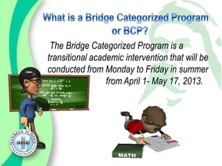 The Bridge Categorized Program is a
transitional academic intervention that will be
conducted from Monday to Friday in summer
                 from April 1- May 17, 2013.
 