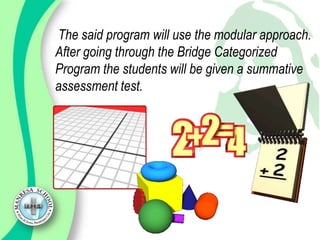 The said program will use the modular approach.
After going through the Bridge Categorized
Program the students will be given a summative
assessment test.
 