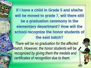 There will be no graduation for the affected
batch. However, the honor students will be
recognized by giving them the medals and
certificates of recognition due to them.
 
