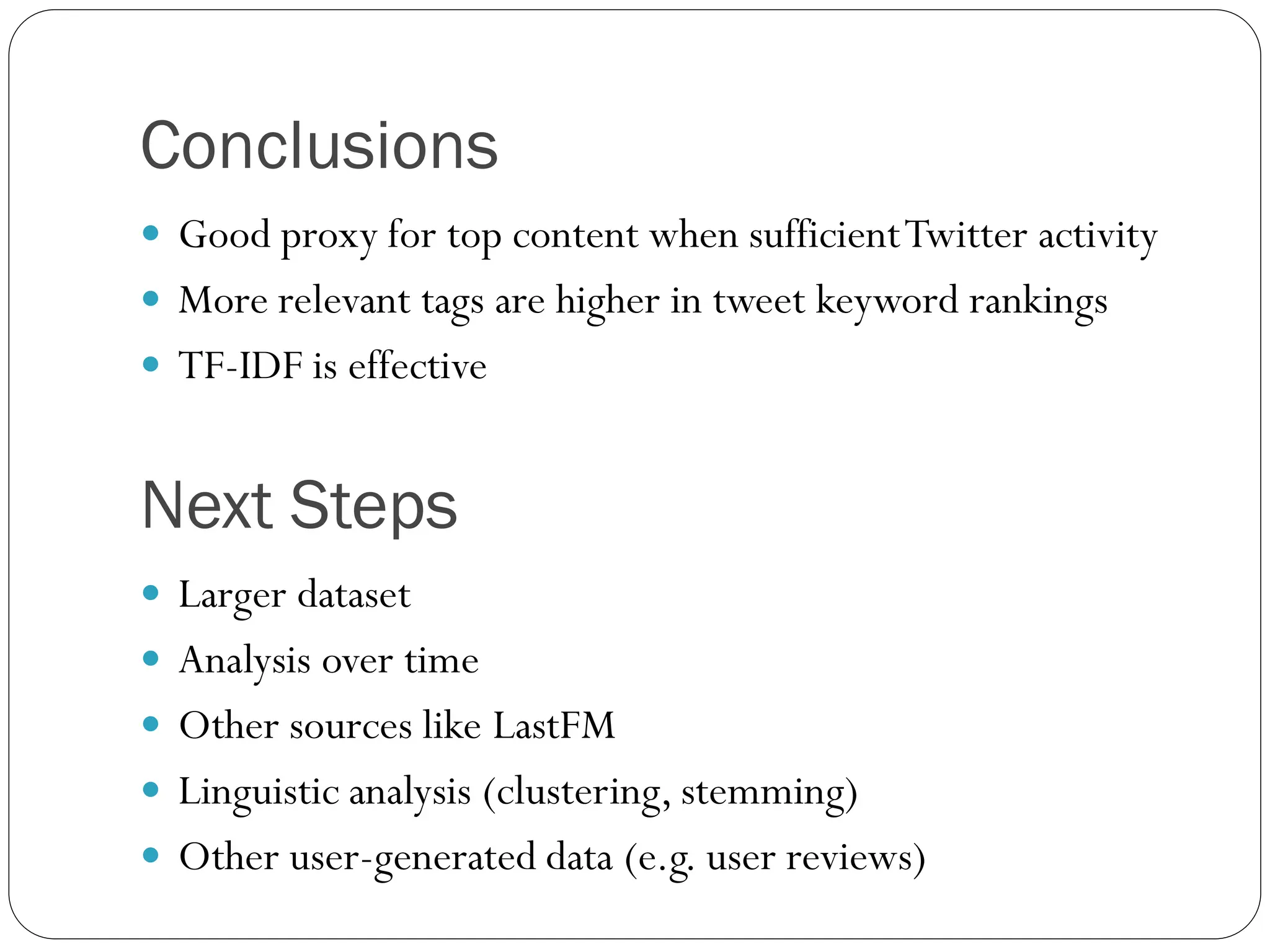 Conclusions
 Good proxy for top content when sufficient Twitter activity
 More relevant tags are higher in tweet keyword rankings
 TF-IDF is effective


Next Steps
 Larger dataset
 Analysis over time
 Other sources like LastFM
 Linguistic analysis (clustering, stemming)
 Other user-generated data (e.g. user reviews)
 