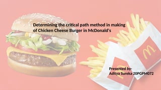 Determining the critical path method in making
of Chicken Cheese Burger in McDonald's
Presented by-
Aditya Sureka 20PGPM072
 