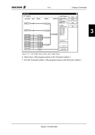 3-11                      3 Setup of Terminals




                                                                                       3


Figure 3-11. The Traffic Setup window after Traffic Setup.
6. Select Save. (The program returns to the Terminal window.)
7. Exit the Terminal window. (The program returns to the Network window.)




                             EN/LZT 110 5057 R2A
 