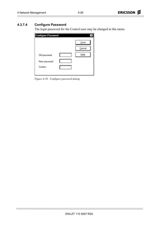 4 Network Management                            4-26



4.3.7.4     Configure Password
            The login password for the Control user may be changed in this menu.




            Figure 4-29. Configure password dialog.




                                      EN/LZT 110 5057 R2A
 