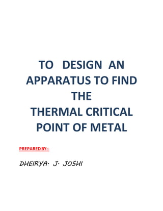 TO DESIGN AN 
APPARATUS TO FIND 
THE 
THERMAL CRITICAL 
POINT OF METAL 
PREPARED BY:- 
DHEIRYA. J. JOSHI 
 