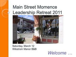 Main Street MomenceLeadership Retreat 2011 Saturday, March 12 Wikstrom Manor B&B Welcome … 