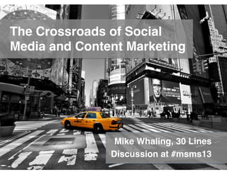 The Crossroads of Social
Media and Content Marketing




                 Mike Whaling, 30 Lines
                Discussion at #msms13
 