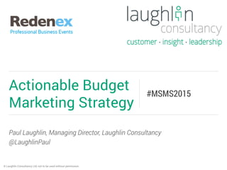 Paul Laughlin, Managing Director, Laughlin Consultancy
@LaughlinPaul
Actionable Budget
Marketing Strategy
#MSMS2015
© Laughlin Consultancy Ltd, not to be used without permission.
 