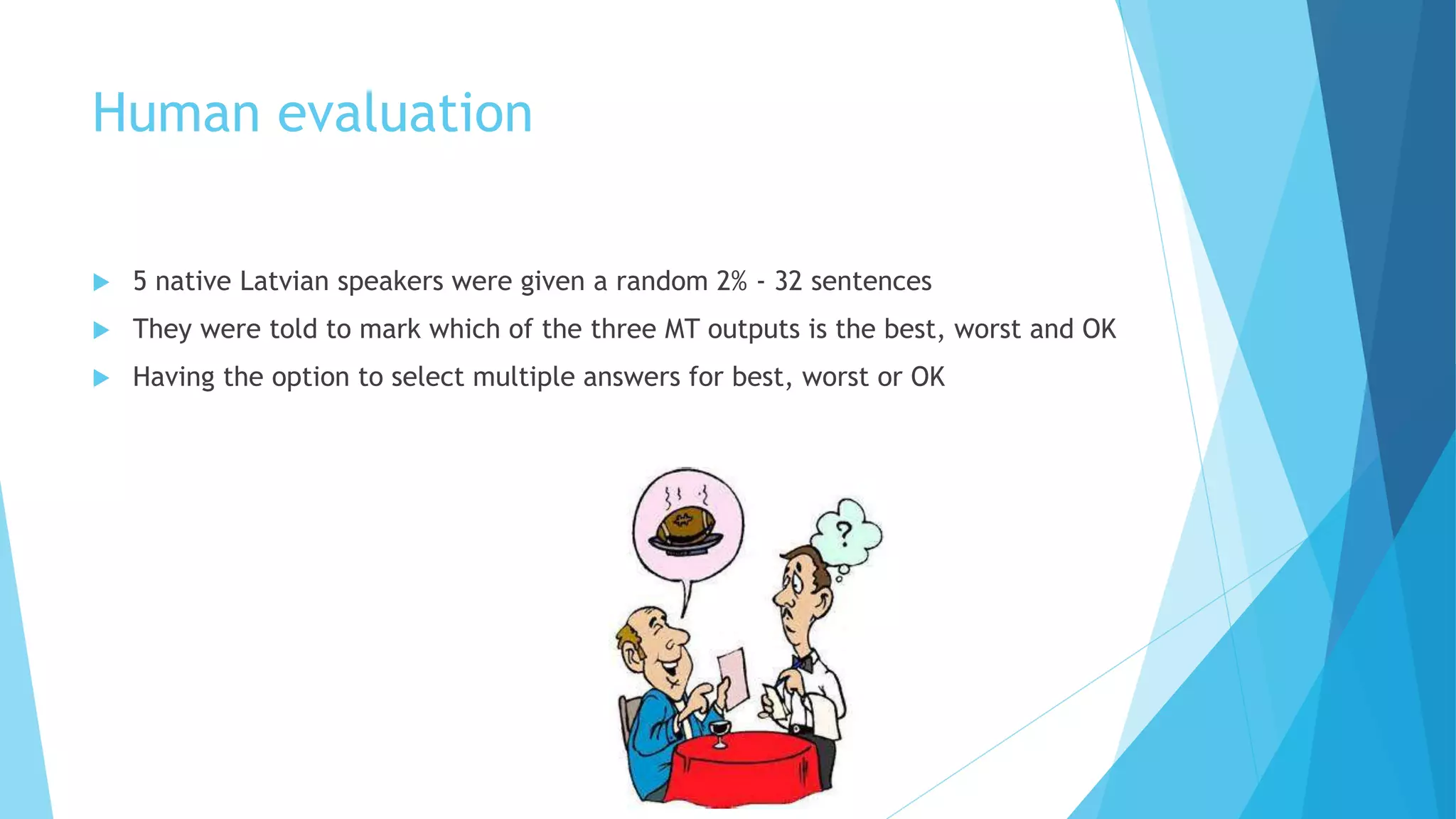 Human evaluation
 5 native Latvian speakers were given a random 2% - 32 sentences
 They were told to mark which of the three MT outputs is the best, worst and OK
 Having the option to select multiple answers for best, worst or OK
 