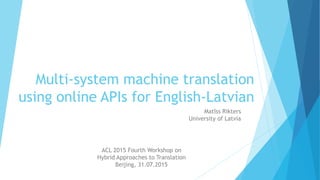 Multi-system machine translation
using online APIs for English-Latvian
Matīss Rikters
University of Latvia
ACL 2015 Fourth Workshop on
Hybrid Approaches to Translation
Beijing, 31.07.2015
 