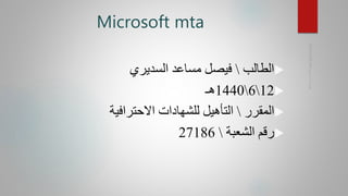 Microsoft mta
‫الطالب‬‫السديري‬ ‫مساعد‬ ‫فيصل‬
1261440‫هـ‬
‫المقرر‬‫االحترافية‬ ‫للشهادات‬ ‫التأهيل‬
‫الشعبة‬ ‫رقم‬27186
 