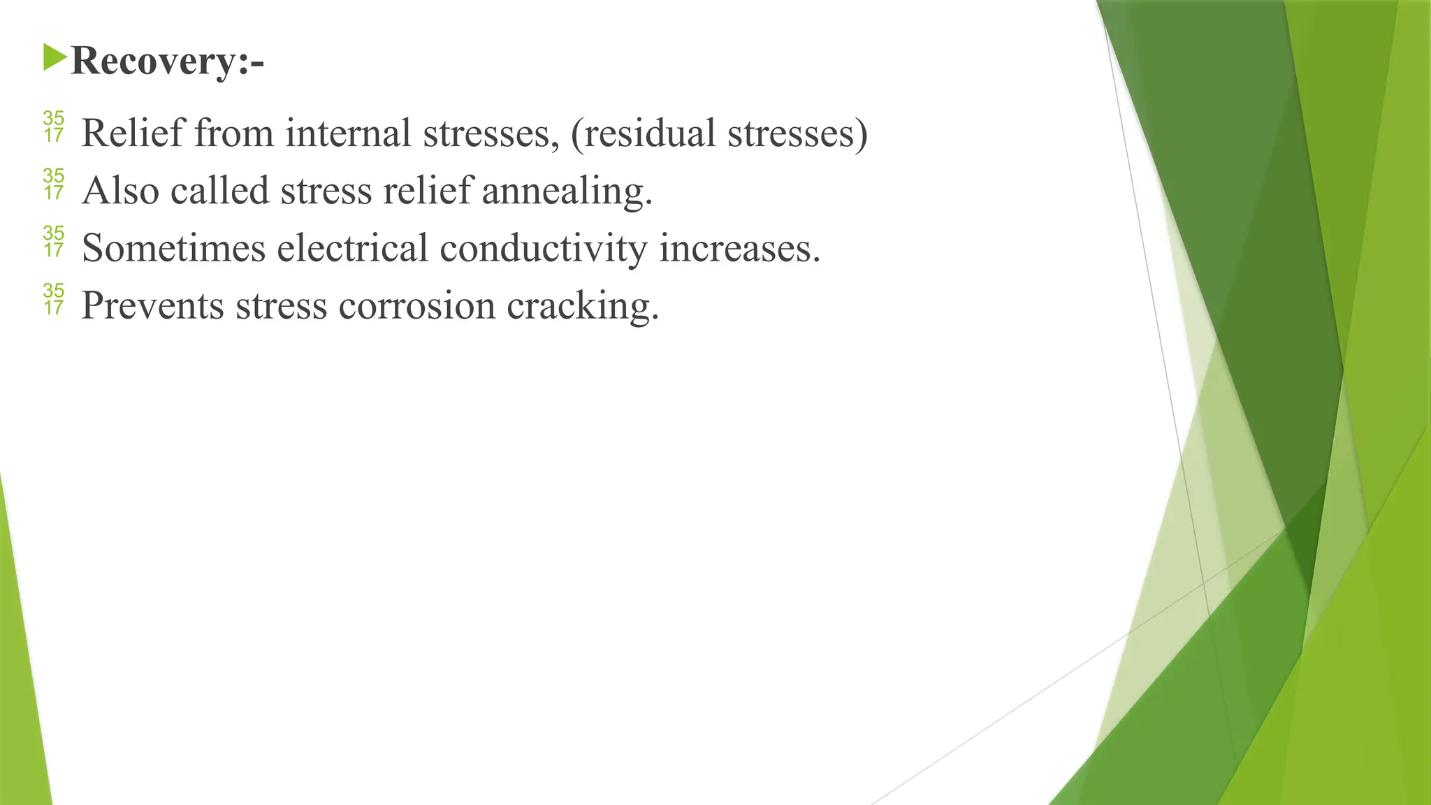 Recovery:-
 Relief from internal stresses, (residual stresses)
 Also called stress relief annealing.
 Sometimes electrical conductivity increases.
 Prevents stress corrosion cracking.
 