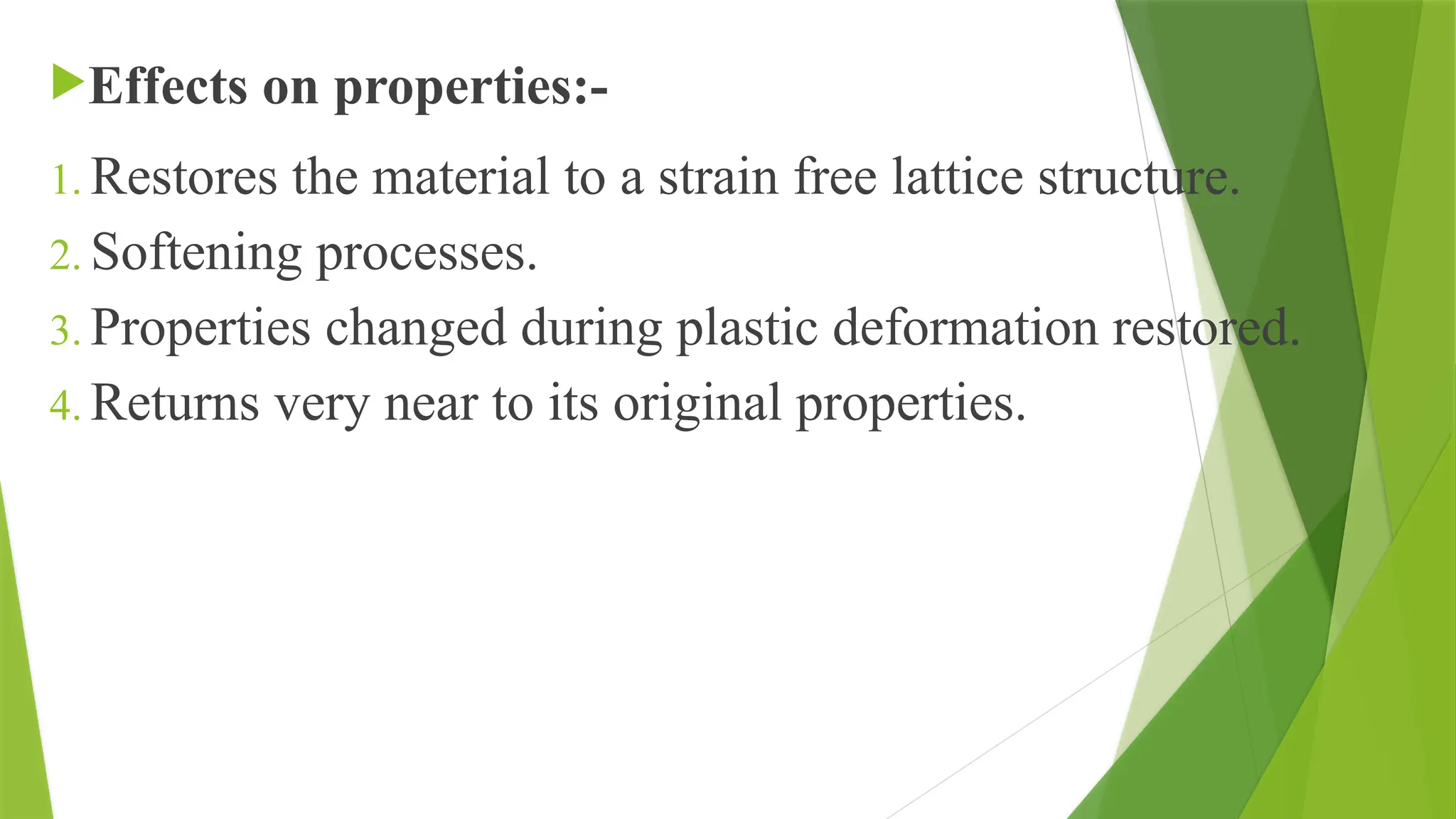 Effects on properties:-
1. Restores the material to a strain free lattice structure.
2. Softening processes.
3. Properties changed during plastic deformation restored.
4. Returns very near to its original properties.
 
