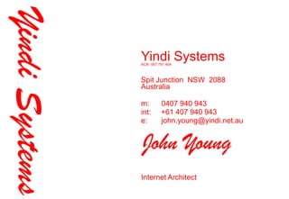 Yindi Systems

Yindi Systems
ACN 067 791 404

Spit Junction NSW 2088
Australia
m:
int:
e:

0407 940 943
+61 407 940 943
john.young@yindi.net.au

John Young
Internet Architect

 