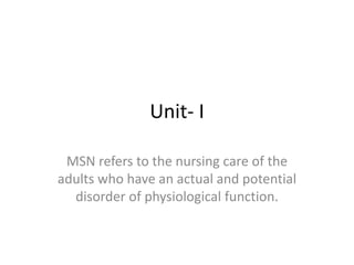 Unit- I
MSN refers to the nursing care of the
adults who have an actual and potential
disorder of physiological function.
 