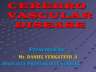 CEREBROCEREBRO
VASCULARVASCULAR
DISEASEDISEASE
Presented by:Presented by:
Mr. DANIEL VENKATESH .AMr. DANIEL VENKATESH .A
ASSOCIATE PROFESSOR IN NURSINGASSOCIATE PROFESSOR IN NURSING
 