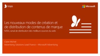 Claire Michel
Advertising Solutions Lead France – Microsoft Advertising
Les nouveaux modes de création et
de distribution de contenus de marque
MSN, canal de distribution des meilleurs sources du web
 