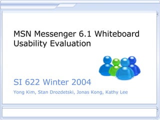 MSN Messenger 6.1 Whiteboard Usability Evaluation SI 622 Winter 2004 Yong Kim, Stan Drozdetski, Jonas Kong, Kathy Lee 
