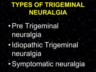 TYPES OF TRIGEMINAL
NEURALGIA
• Pre Trigeminal
neuralgia
• Idiopathic Trigeminal
neuralgia
• Symptomatic neuralgia
 