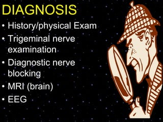 DIAGNOSIS
• History/physical Exam
• Trigeminal nerve
examination
• Diagnostic nerve
blocking
• MRI (brain)
• EEG
 