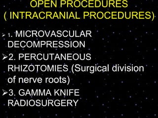 OPEN PROCEDURES
( INTRACRANIAL PROCEDURES)
 1. MICROVASCULAR
DECOMPRESSION
2. PERCUTANEOUS
RHIZOTOMIES (Surgical division
of nerve roots)
3. GAMMA KNIFE
RADIOSURGERY
 