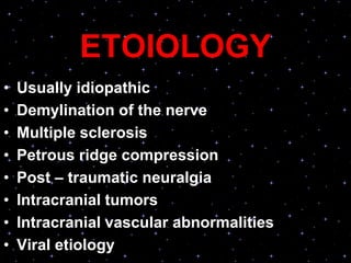 ETOIOLOGY
• Usually idiopathic
• Demylination of the nerve
• Multiple sclerosis
• Petrous ridge compression
• Post – traumatic neuralgia
• Intracranial tumors
• Intracranial vascular abnormalities
• Viral etiology
 