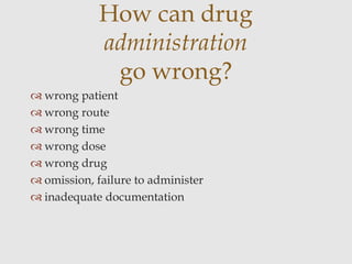  wrong patient
 wrong route
 wrong time
 wrong dose
 wrong drug
 omission, failure to administer
 inadequate documentation
How can drug
administration
go wrong?
 