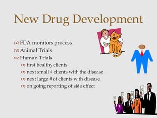  FDA monitors process
 Animal Trials
 Human Trials
 first healthy clients
 next small # clients with the disease
 next large # of clients with disease
 on going reporting of side effect
New Drug Development
 