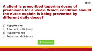A client is prescribed tapering doses of
prednisone for a week. Which condition should
the nurse explain is being prevented by
different daily doses?
a) Hypertension
b) Adrenal insufficiency
c) Hyperglycemia
d) Potassium deficiency
Mark Abejo
abejo
 