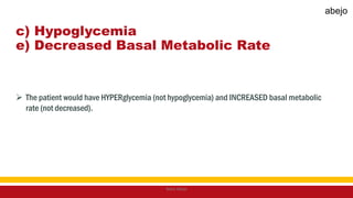 c) Hypoglycemia
e) Decreased Basal Metabolic Rate
 The patient would have HYPERglycemia (not hypoglycemia) and INCREASED basal metabolic
rate (not decreased).
Mark Abejo
abejo
 
