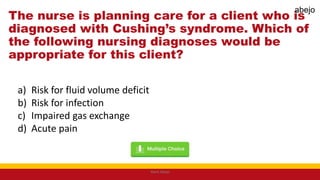 The nurse is planning care for a client who is
diagnosed with Cushing’s syndrome. Which of
the following nursing diagnoses would be
appropriate for this client?
a) Risk for fluid volume deficit
b) Risk for infection
c) Impaired gas exchange
d) Acute pain
Mark Abejo
abejo
 