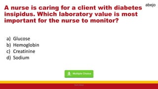 A nurse is caring for a client with diabetes
insipidus. Which laboratory value is most
important for the nurse to monitor?
a) Glucose
b) Hemoglobin
c) Creatinine
d) Sodium
Mark Abejo
abejo
 