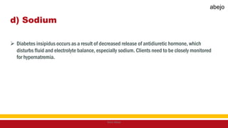 d) Sodium
 Diabetes insipidus occurs as a result of decreased release of antidiuretic hormone, which
disturbs fluid and electrolyte balance, especially sodium. Clients need to be closely monitored
for hypernatremia.
Mark Abejo
abejo
 