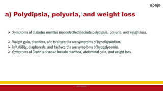 a) Polydipsia, polyuria, and weight loss
 Symptoms of diabetes mellitus (uncontrolled) include polydipsia, polyuria, and weight loss.
 Weight gain, tiredness, and bradycardia are symptoms of hypothyroidism.
 Irritability, diaphoresis, and tachycardia are symptoms of hypoglycemia.
 Symptoms of Crohn’s disease include diarrhea, abdominal pain, and weight loss.
Mark Abejo
abejo
 